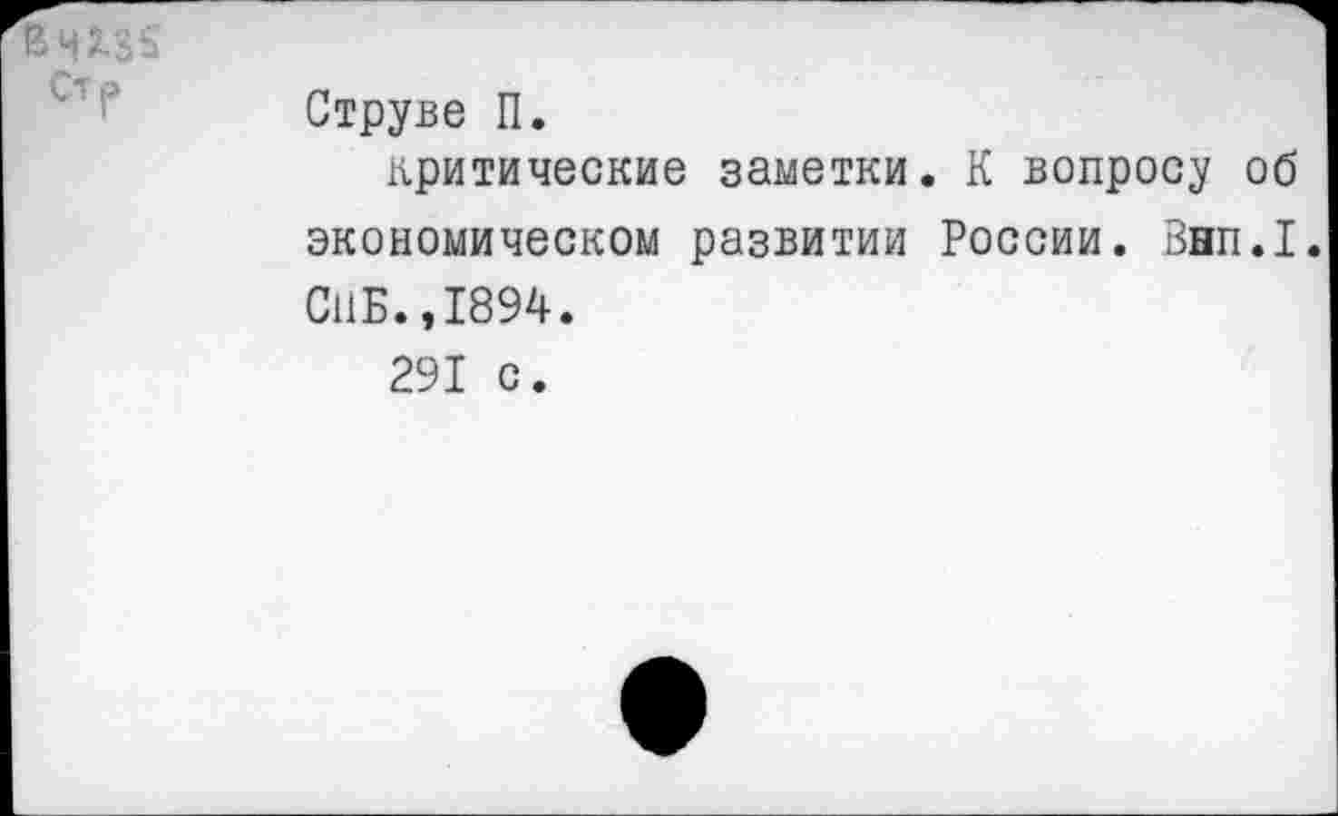 ﻿вчхзн стр	Струве П. критические заметки. К вопросу об экономическом развитии России. Внп.1 СПБ.,1894. 291 с.